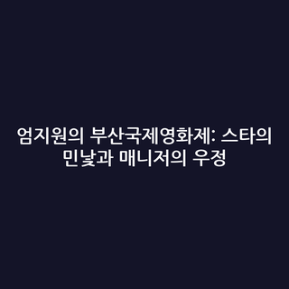 엄지원의 부산국제영화제: 스타의 민낯과 매니저의 우정