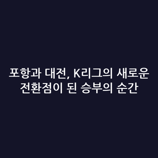 포항과 대전, K리그의 새로운 전환점이 된 승부의 순간