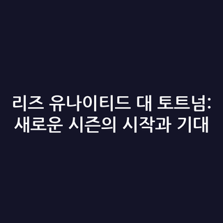 리즈 유나이티드 대 토트넘: 새로운 시즌의 시작과 기대