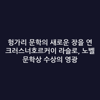 헝가리 문학의 새로운 장을 연 크러스너호르커이 라슬로, 노벨 문학상 수상의 영광
