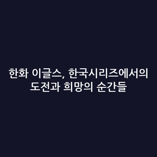 한화 이글스, 한국시리즈에서의 도전과 희망의 순간들