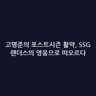 고명준의 포스트시즌 활약, SSG 랜더스의 영웅으로 떠오르다 고명준의 포스트시즌 활약, SSG 랜더스의 영웅으로 떠오르다