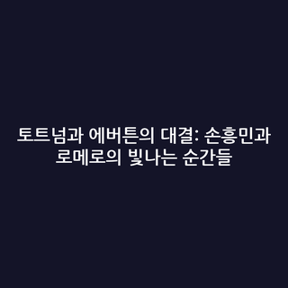 토트넘과 에버튼의 대결: 손흥민과 로메로의 빛나는 순간들 토트넘과 에버튼의 대결: 손흥민과 로메로의 빛나는 순간들