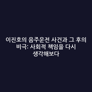 이진호의 음주운전 사건과 그 후의 비극: 사회적 책임을 다시 생각해보다