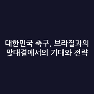 대한민국 축구, 브라질과의 맞대결에서의 기대와 전략