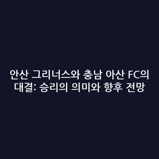 안산 그리너스와 충남 아산 FC의 대결: 승리의 의미와 향후 전망
