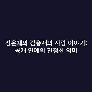 정은채와 김충재의 사랑 이야기: 공개 연애의 진정한 의미