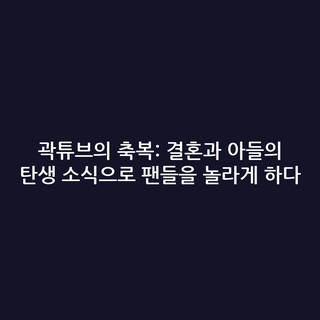 곽튜브의 축복: 결혼과 아들의 탄생 소식으로 팬들을 놀라게 하다