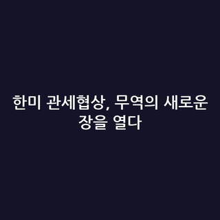 한미 관세협상, 무역의 새로운 장을 열다