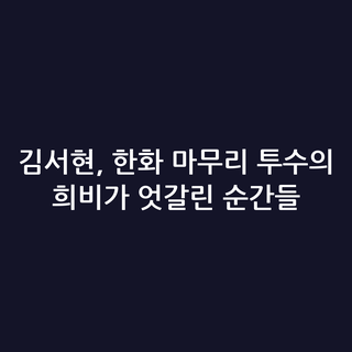 김서현, 한화 마무리 투수의 희비가 엇갈린 순간들