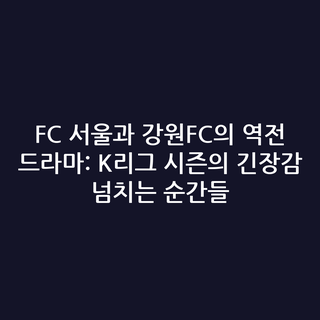 FC 서울과 강원FC의 역전 드라마: K리그 시즌의 긴장감 넘치는 순간들