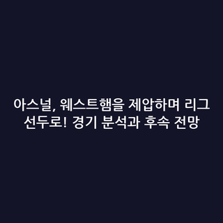 아스널, 웨스트햄을 제압하며 리그 선두로! 경기 분석과 후속 전망