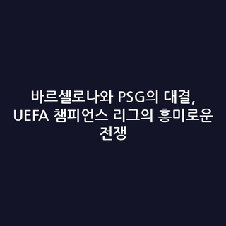 바르셀로나와 PSG의 대결, UEFA 챔피언스 리그의 흥미로운 전쟁