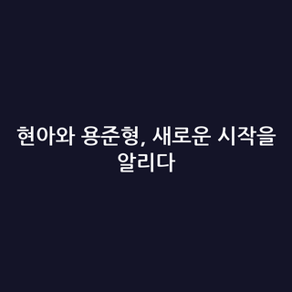 현아와 용준형, 새로운 시작을 알리다