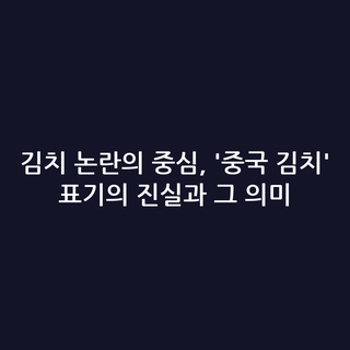 김치 논란의 중심, '중국 김치' 표기의 진실과 그 의미 김치 논란의 중심, '중국 김치' 표기의 진실과 그 의미