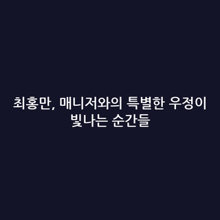 최홍만, 매니저와의 특별한 우정이 빛나는 순간들