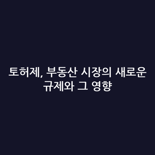 토허제, 부동산 시장의 새로운 규제와 그 영향 토허제, 부동산 시장의 새로운 규제와 그 영향