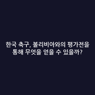 한국 축구, 볼리비아와의 평가전을 통해 무엇을 얻을 수 있을까?