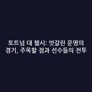 토트넘 대 첼시: 엇갈린 운명의 경기, 주목할 점과 선수들의 전투