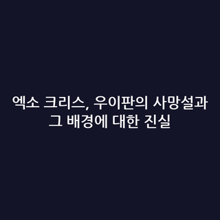 엑소 크리스, 우이판의 사망설과 그 배경에 대한 진실
