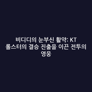 비디디의 눈부신 활약: KT 롤스터의 결승 진출을 이끈 전투의 영웅