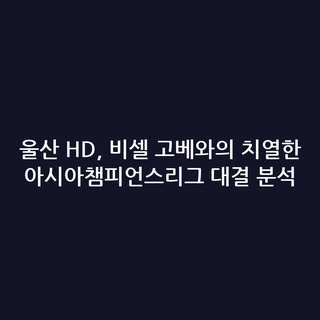 울산 HD, 비셀 고베와의 치열한 아시아챔피언스리그 대결 분석