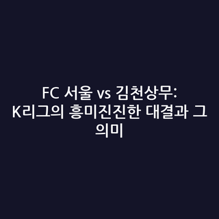 FC 서울 vs 김천상무: K리그의 흥미진진한 대결과 그 의미
