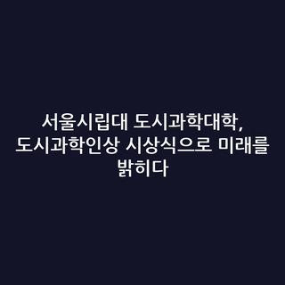 서울시립대 도시과학대학, 도시과학인상 시상식으로 미래를 밝히다