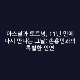 아스널과 토트넘, 11년 만에 다시 만나는 그날: 손흥민과의 특별한 인연