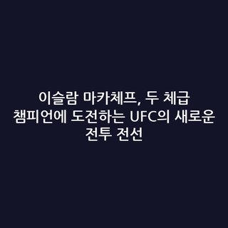 이슬람 마카체프, 두 체급 챔피언에 도전하는 UFC의 새로운 전투 전선