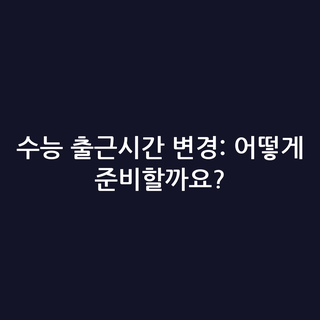 수능 출근시간 변경: 어떻게 준비할까요?