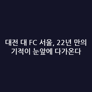 대전 대 FC 서울, 22년 만의 기적이 눈앞에 다가온다