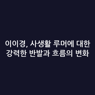 이이경, 사생활 루머에 대한 강력한 반발과 흐름의 변화