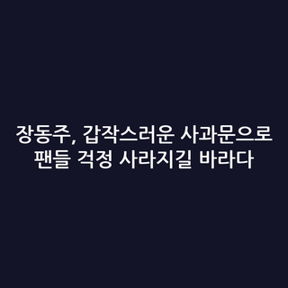 장동주, 갑작스러운 사과문으로 팬들 걱정 사라지길 바라다