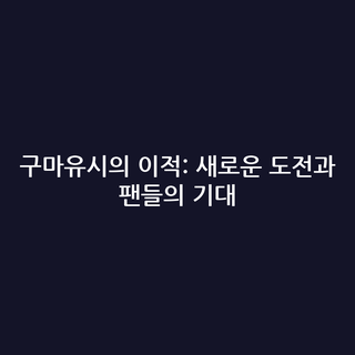 구마유시의 이적: 새로운 도전과 팬들의 기대