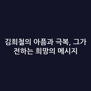 김희철의 아픔과 극복, 그가 전하는 희망의 메시지