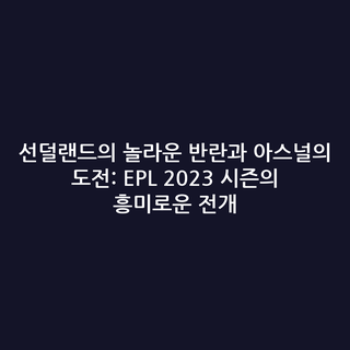 선덜랜드의 놀라운 반란과 아스널의 도전: EPL 2023 시즌의 흥미로운 전개