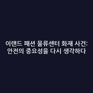 이랜드 패션 물류센터 화재 사건: 안전의 중요성을 다시 생각하다
