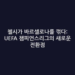 첼시가 바르셀로나를 꺾다: UEFA 챔피언스리그의 새로운 전환점