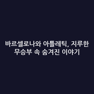 바르셀로나와 아틀레틱, 지루한 무승부 속 숨겨진 이야기