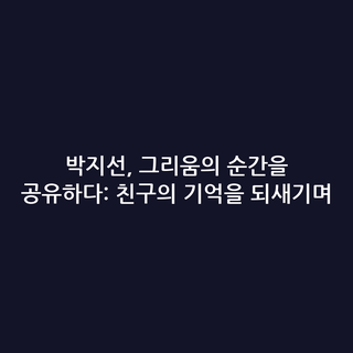 박지선, 그리움의 순간을 공유하다: 친구의 기억을 되새기며