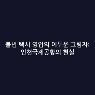 불법 택시 영업의 어두운 그림자: 인천국제공항의 현실