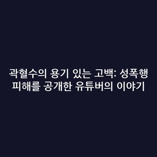 곽혈수의 용기 있는 고백: 성폭행 피해를 공개한 유튜버의 이야기
