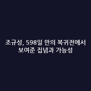 조규성, 598일 만의 복귀전에서 보여준 집념과 가능성