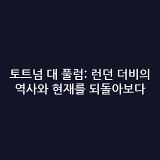 토트넘 대 풀럼: 런던 더비의 역사와 현재를 되돌아보다