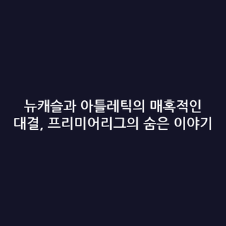 뉴캐슬과 아틀레틱의 매혹적인 대결, 프리미어리그의 숨은 이야기