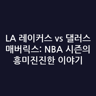 LA 레이커스 vs 댈러스 매버릭스: NBA 시즌의 흥미진진한 이야기