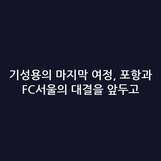 기성용의 마지막 여정, 포항과 FC서울의 대결을 앞두고