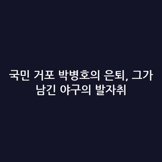 국민 거포 박병호의 은퇴, 그가 남긴 야구의 발자취