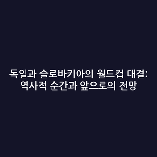 독일과 슬로바키아의 월드컵 대결: 역사적 순간과 앞으로의 전망
